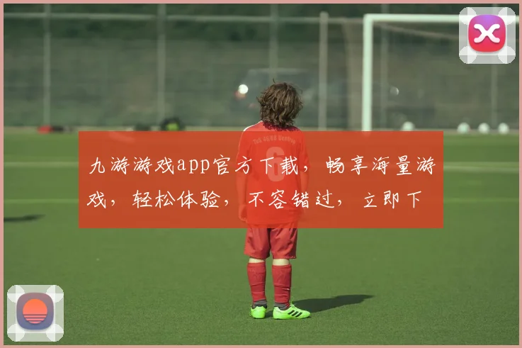 九游游戏app官方下载，畅享海量游戏，轻松体验，不容错过，立即下载