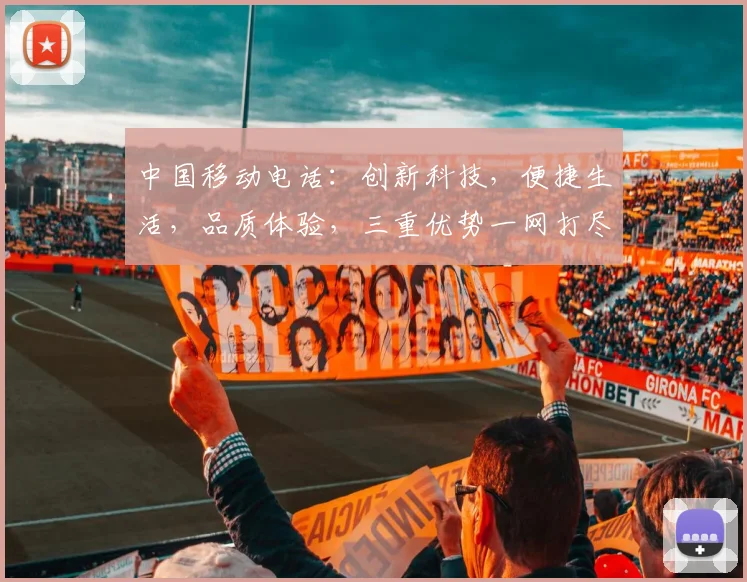 中国移动电话：创新科技，便捷生活，品质体验，三重优势一网打尽