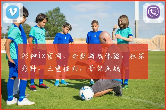彩神ix官网，全新游戏体验，独家彩种，三重福利，等你来战