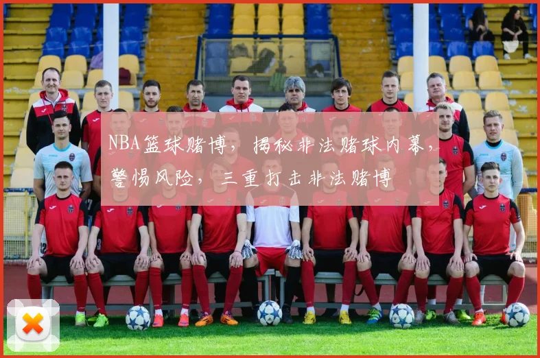 NBA篮球赌博，揭秘非法赌球内幕，警惕风险，三重打击非法赌博
