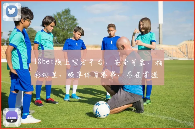 18bet线上官方平台，安全可靠，精彩纷呈，畅享体育赛事，尽在掌握，不容错过