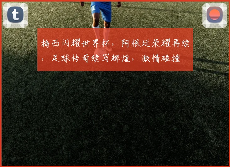 梅西闪耀世界杯，阿根廷荣耀再续，足球传奇续写辉煌，激情碰撞