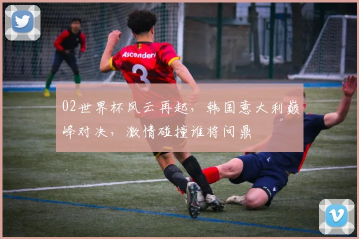02世界杯风云再起，韩国意大利巅峰对决，激情碰撞谁将问鼎