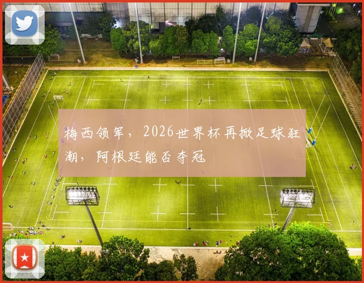 梅西领军，2026世界杯再掀足球狂潮，阿根廷能否夺冠