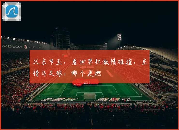 父亲节至，看世界杯激情碰撞，亲情与足球，哪个更燃