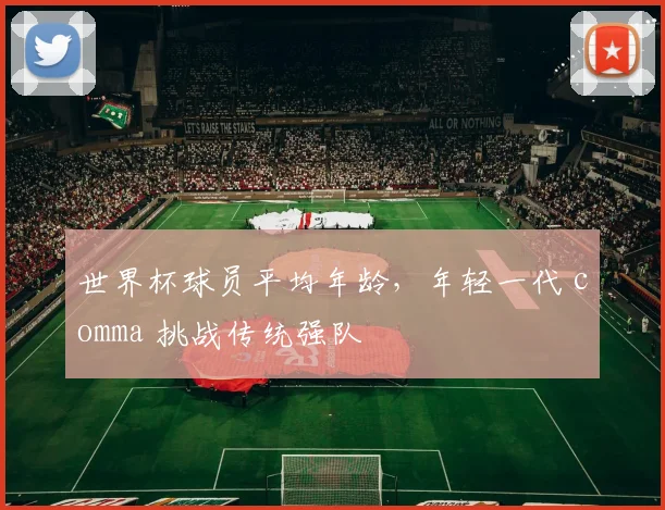 世界杯球员平均年龄，年轻一代 comma 挑战传统强队